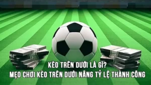 Kèo trên dưới là gì? Mẹo chơi kèo nâng tỷ lệ thành công